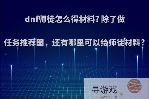 dnf师徒怎么得材料? 除了做任务推荐图，还有哪里可以给师徒材料?