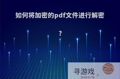 如何将加密的pdf文件进行解密?