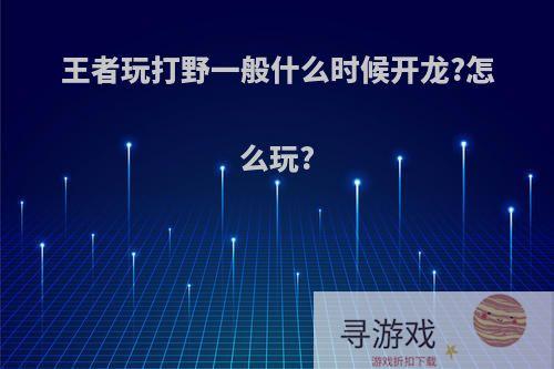 王者玩打野一般什么时候开龙?怎么玩?