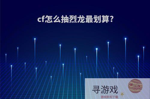 cf怎么抽烈龙最划算?