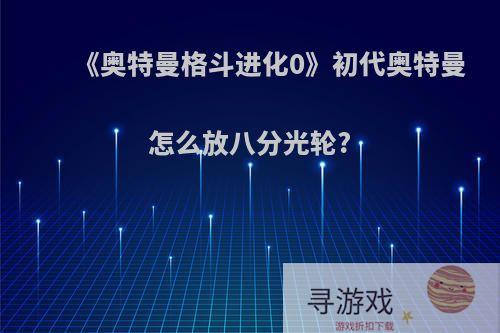 《奥特曼格斗进化0》初代奥特曼怎么放八分光轮?