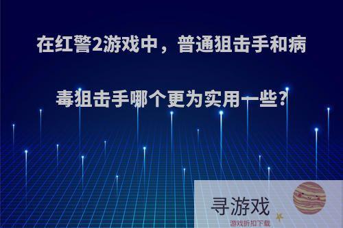 在红警2游戏中，普通狙击手和病毒狙击手哪个更为实用一些?