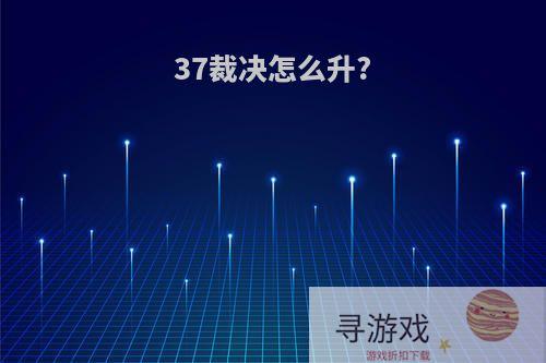 37裁决怎么升?