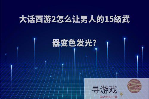 大话西游2怎么让男人的15级武器变色发光?