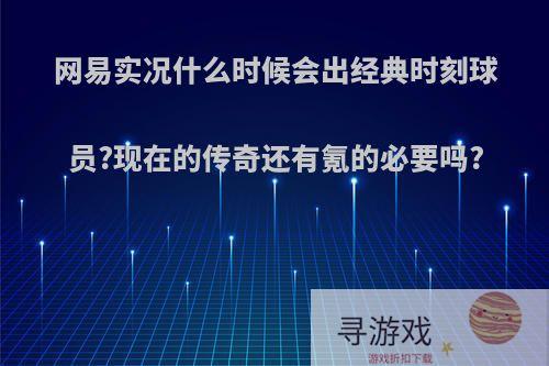 网易实况什么时候会出经典时刻球员?现在的传奇还有氪的必要吗?