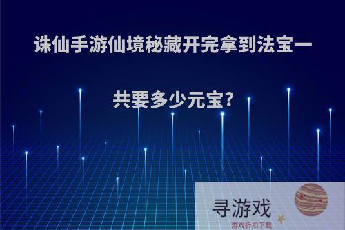 诛仙手游仙境秘藏开完拿到法宝一共要多少元宝?