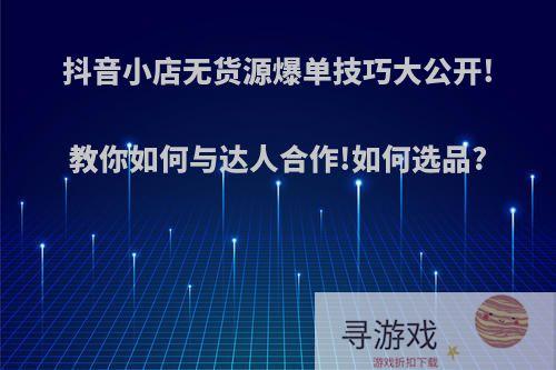 抖音小店无货源爆单技巧大公开!教你如何与达人合作!如何选品?