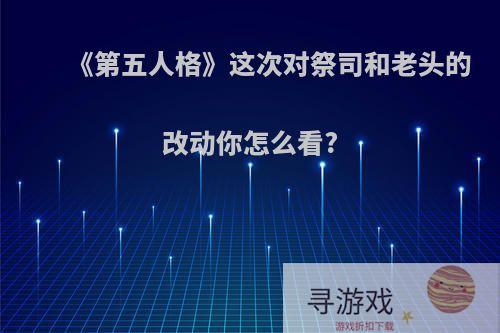 《第五人格》这次对祭司和老头的改动你怎么看?