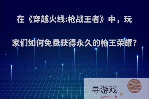 在《穿越火线:枪战王者》中，玩家们如何免费获得永久的枪王荣耀?