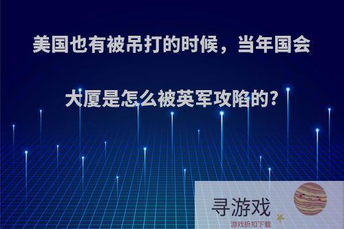 美国也有被吊打的时候，当年国会大厦是怎么被英军攻陷的?