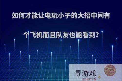 如何才能让电玩小子的大招中间有个飞机而且队友也能看到?