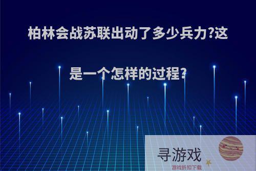 柏林会战苏联出动了多少兵力?这是一个怎样的过程?