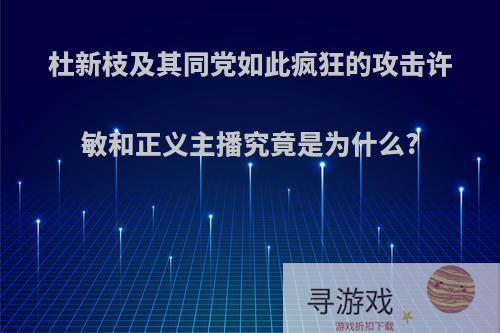 杜新枝及其同党如此疯狂的攻击许敏和正义主播究竟是为什么?