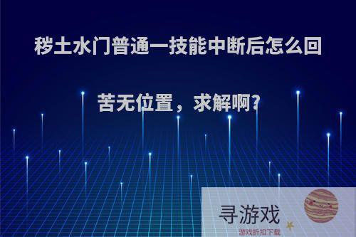 秽土水门普通一技能中断后怎么回苦无位置，求解啊?