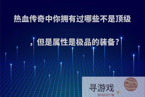 热血传奇中你拥有过哪些不是顶级，但是属性是极品的装备?