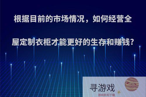 根据目前的市场情况，如何经营全屋定制衣柜才能更好的生存和赚钱?