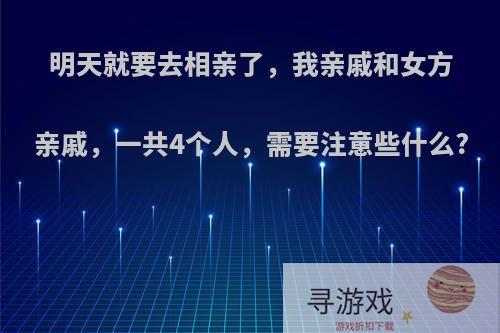 明天就要去相亲了，我亲戚和女方亲戚，一共4个人，需要注意些什么?