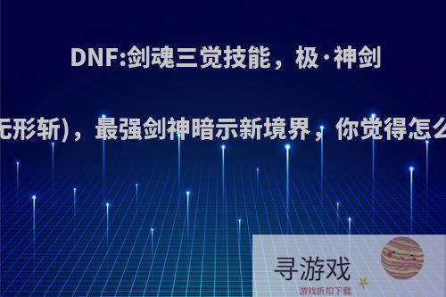 DNF:剑魂三觉技能，极·神剑术(无形斩)，最强剑神暗示新境界，你觉得怎么样?