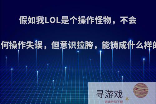 假如我LOL是个操作怪物，不会出现任何操作失误，但意识拉胯，能铸成什么样的成就?