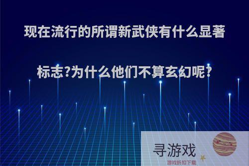 现在流行的所谓新武侠有什么显著标志?为什么他们不算玄幻呢?