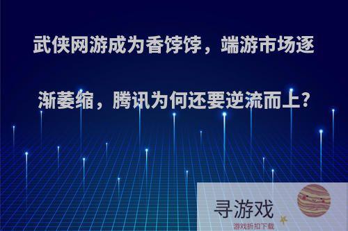 武侠网游成为香饽饽，端游市场逐渐萎缩，腾讯为何还要逆流而上?