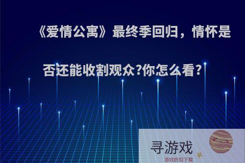 《爱情公寓》最终季回归，情怀是否还能收割观众?你怎么看?