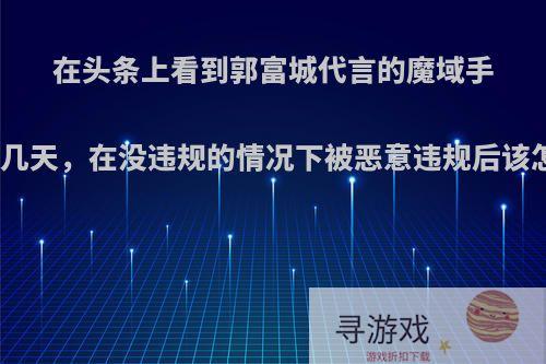 在头条上看到郭富城代言的魔域手游玩了几天，在没违规的情况下被恶意违规后该怎么办?