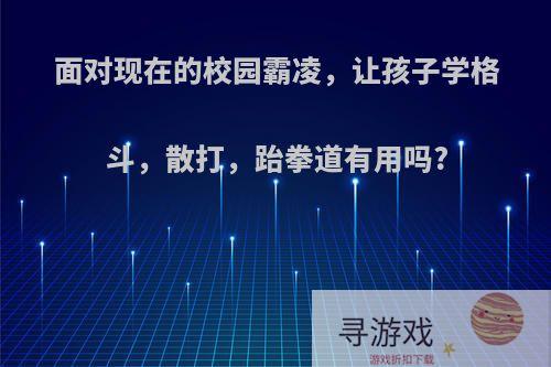 面对现在的校园霸凌，让孩子学格斗，散打，跆拳道有用吗?