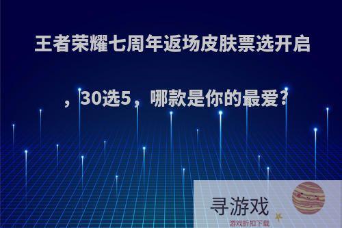 王者荣耀七周年返场皮肤票选开启，30选5，哪款是你的最爱?