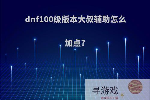 dnf100级版本大叔辅助怎么加点?