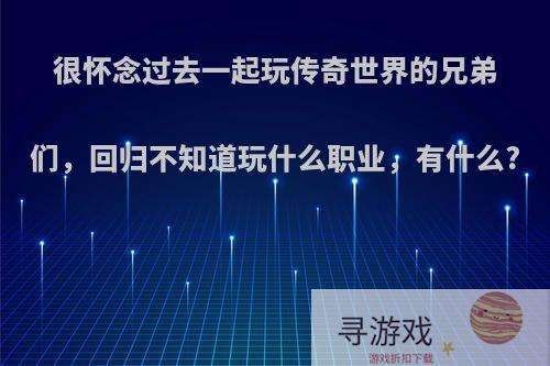 很怀念过去一起玩传奇世界的兄弟们，回归不知道玩什么职业，有什么?