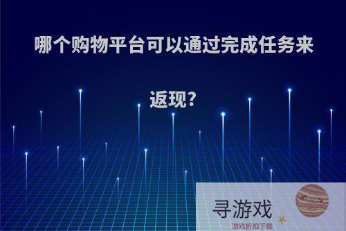 哪个购物平台可以通过完成任务来返现?