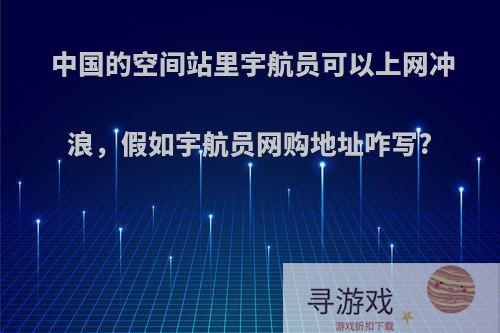 中国的空间站里宇航员可以上网冲浪，假如宇航员网购地址咋写?