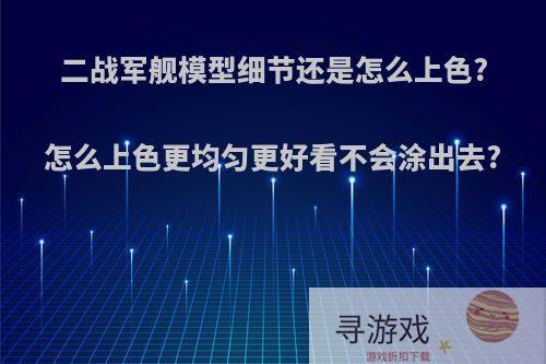 二战军舰模型细节还是怎么上色?怎么上色更均匀更好看不会涂出去?