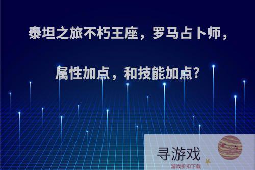 泰坦之旅不朽王座，罗马占卜师，属性加点，和技能加点?