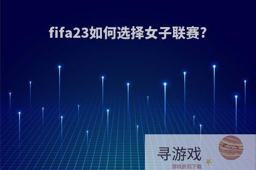 fifa23如何选择女子联赛?