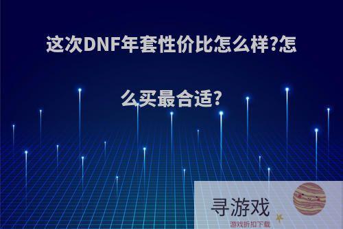 这次DNF年套性价比怎么样?怎么买最合适?