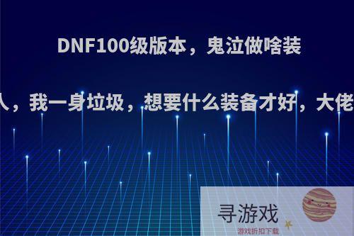 DNF100级版本，鬼泣做啥装备，我是个穷人，我一身垃圾，想要什么装备才好，大佬详细点，跪谢?