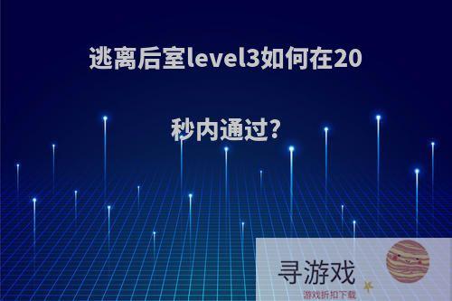 逃离后室level3如何在20秒内通过?