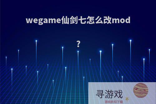 wegame仙剑七怎么改mod?