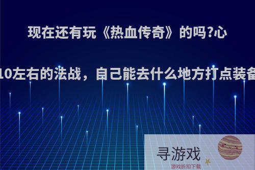 现在还有玩《热血传奇》的吗?心法310左右的法战，自己能去什么地方打点装备呢?