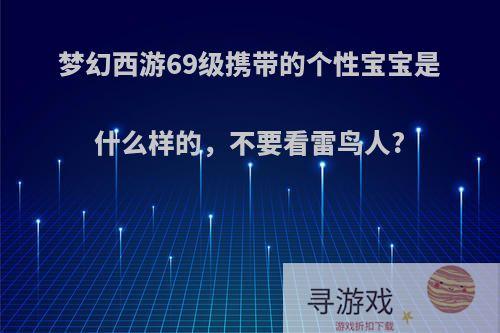 梦幻西游69级携带的个性宝宝是什么样的，不要看雷鸟人?