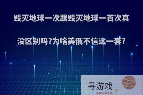 毁灭地球一次跟毁灭地球一百次真没区别吗?为啥美俄不信这一套?