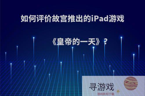 如何评价故宫推出的iPad游戏《皇帝的一天》?