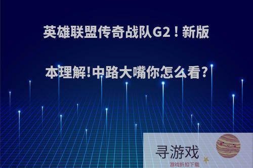 英雄联盟传奇战队G2 ! 新版本理解!中路大嘴你怎么看?