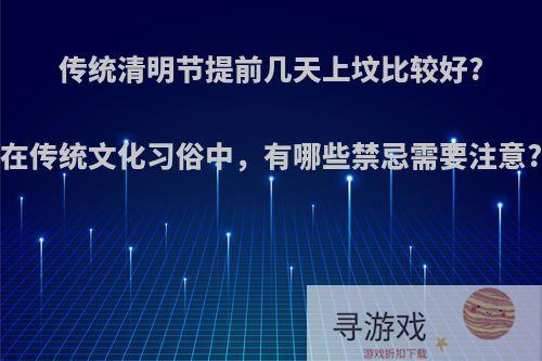 传统清明节提前几天上坟比较好?在传统文化习俗中，有哪些禁忌需要注意?