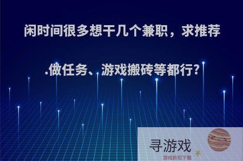 闲时间很多想干几个兼职，求推荐.做任务、游戏搬砖等都行?