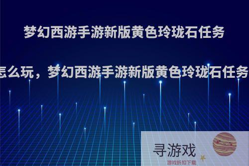 梦幻西游手游新版黄色玲珑石任务怎么玩，梦幻西游手游新版黄色玲珑石任务?