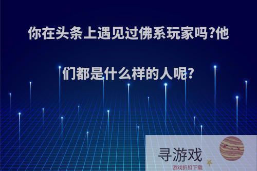 你在头条上遇见过佛系玩家吗?他们都是什么样的人呢?