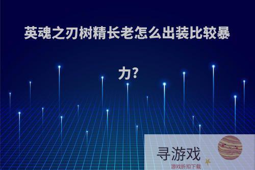 英魂之刃树精长老怎么出装比较暴力?